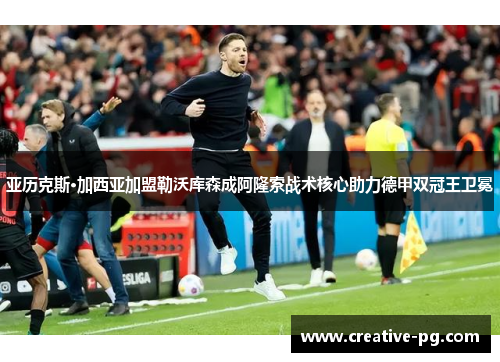 亚历克斯·加西亚加盟勒沃库森成阿隆索战术核心助力德甲双冠王卫冕 亚历克斯·加西亚加盟勒沃库森成阿隆索战术核心助力德甲双冠王卫冕