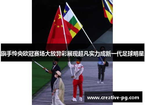 旗手怜央欧冠赛场大放异彩展现超凡实力成新一代足球明星 旗手怜央欧冠赛场大放异彩展现超凡实力成新一代足球明星