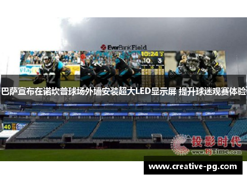 巴萨宣布在诺坎普球场外墙安装超大LED显示屏 提升球迷观赛体验 巴萨宣布在诺坎普球场外墙安装超大LED显示屏 提升球迷观赛体验